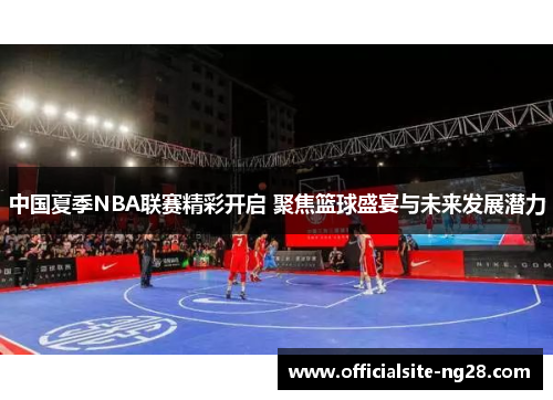 中国夏季NBA联赛精彩开启 聚焦篮球盛宴与未来发展潜力